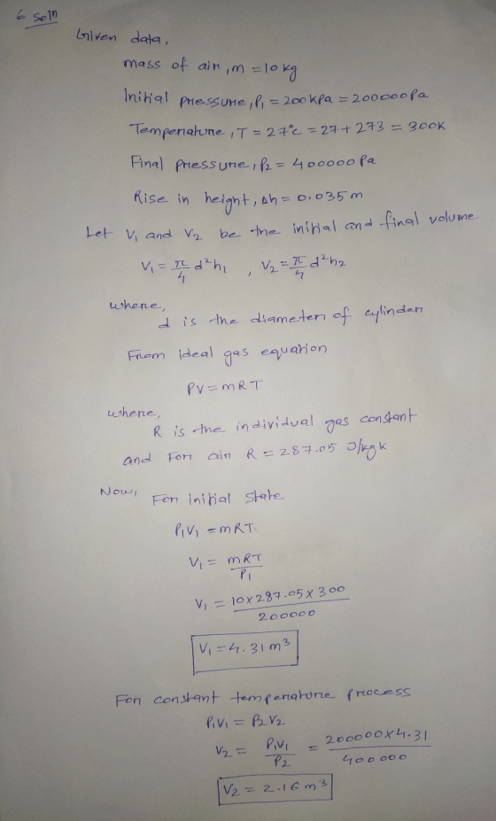 6 soln Given data, mass of air, m=10kg Initial pressure, P, = 200kPa = 20000opa Temperature , T = 27C = 27+ 273 Final Pressur