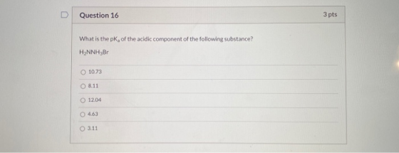 Question 16 3 pts What is the pk, of the acidic component of the following substance? H2NNH3Br O 10.73 08.11 O 12.04 4.63 03.
