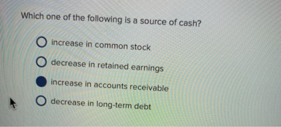 Which one of the following is a source of cash? O increase in common stock O decrease in retained earnings increase in accounts receivable O decrease in long-term debt