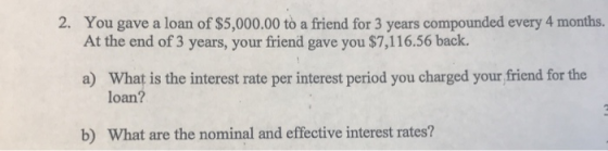 You gave a loan of $5,000.00 to a friend for 3 years compounded every 4 months. At the end of 3 years, your friend gave you $