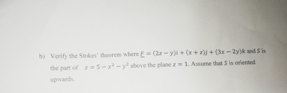b) Verify the Stokes theorem where F = (2x - y)i + (x +z)j + (3x – 2y)k and S is the part of z = 5 – x2 - y2 above the plane