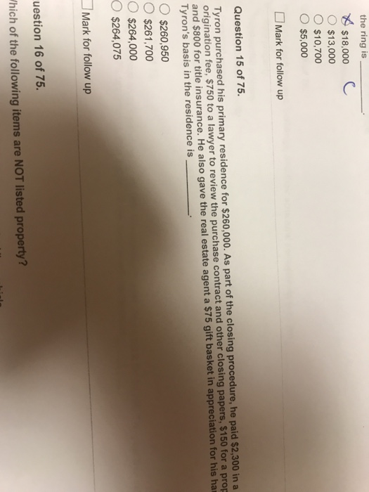 the ring is $18,000 $13,000 $10,700 $5,000 Mark for follow up Question 15 of 75. Tyron purchased his primary residence for $2
