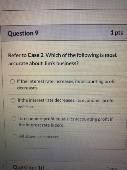 Question 9 1 pts Refer to Case 2. Which of the following is most accurate about Jims business? If the interest rate increase