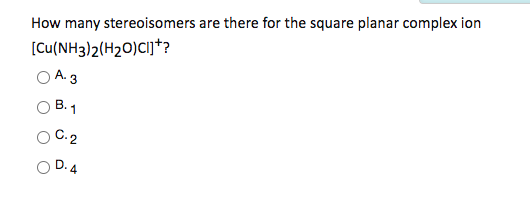 How many stereoisomers are there for the square planar complex ion [Cu(NH3)2(H20)cijt? o A. 3 B.1 0.2 D.4
