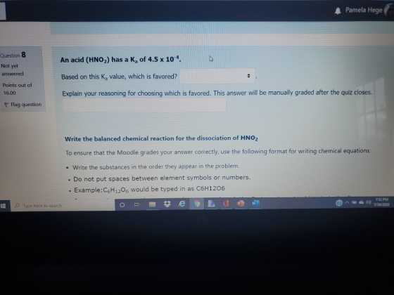 Pamela Hege Question 8 An acid (HNO) has a K, of 4.5 x 104 Not yet answered Based on this K, value, which is favored? Points