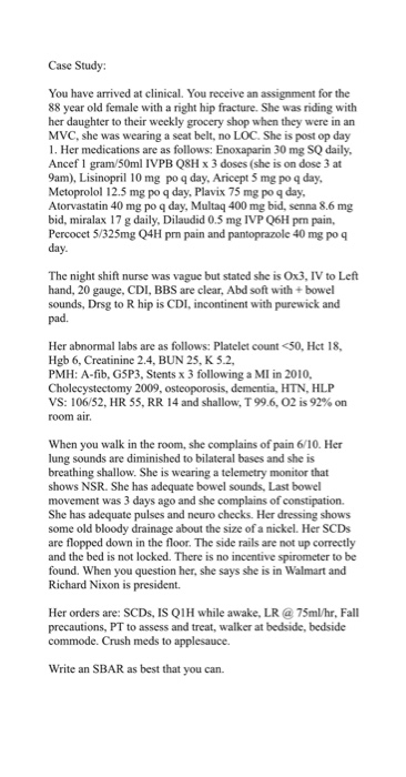 Case Study: You have arrived at clinical. You receive an assignment for the 88 year old female with a right hip fracture. She