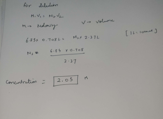 for dilution M. V, = M₂ V2 My Molarity v volume [ IL=1000me] 6.854 0.7082= Max 2. 37 M₂ F 6.85 x0.708 2.37 concentration = 2.