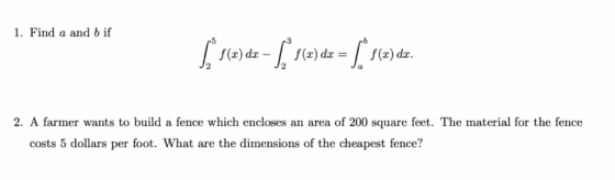 1. Find a and b if ſi scede - [ r(e) ds = [ f(ode. 2. A farmer wants to build a fence which encloses an area of 200 square fe