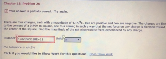 Chapter 18, Problem 26 Your answer is partially correct. Try again. There are four charges, each with a magnitude of 4.14C. T