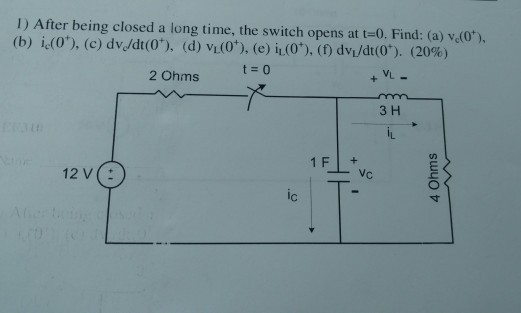 I) After being closed a long time, the switch opens at t-0. Find: (a) v.(0) (b) İd0), (c) dv/dt(0) (d) v1(0), (e) İL(0+), (f) dv/dt(0) (20%) t=0 VL- 2 Ohms 3 H 1 F + 12 V ( ic 寸