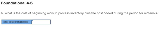 Foundational 4-6 6. What is the cost of beginning work in process inventory plus the cost added during the period for materia