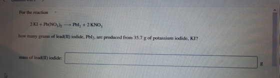 For the reaction 2 KI + Pb(NO3)2 PbI, + 2 KNO; how many grams of lead(II) iodide, Pbl2, are produced from 35.7 g of potassium
