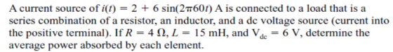 A current source of i(t) = 2 + 6 sin(27760t) A is connected to a load that is a series combination of a resistor, an inductor