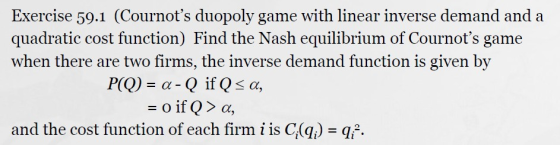 Exercise 59.1 (Cournots duopoly game with linear inverse demand and a quadratic cost function) Find the Nash equilibrium of