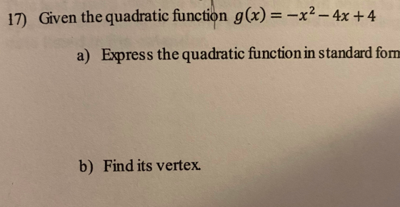 17) Given the quadratic function g(x)= -x2 - 4x + 4 a) Express the quadratic function in standard forn b) Find its vertex.