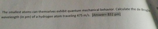 The smallest atoms can themselves exhibit quantum mechanical behavior. Calculate the de Broglie wavelength (in pm) of a hydro