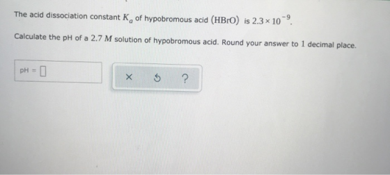The acid dissociation constant K, of hypobromous acid (HBrO) is 2.3 * 10-9 Calculate the pH of a 2.7 M solution of hypobromou
