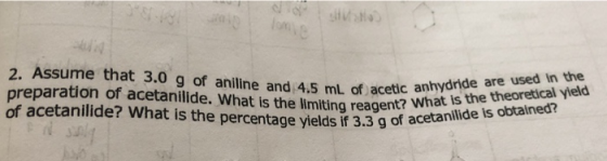 2. Assume that 3.0 g of aniline and 4.5 mL of acetic preparation of acetanilide. What is the limiting reagent? W of acetanili