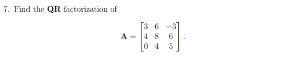 7. Find the QR factorization of 3 6 -37 A = 14 8 6 0 4 5