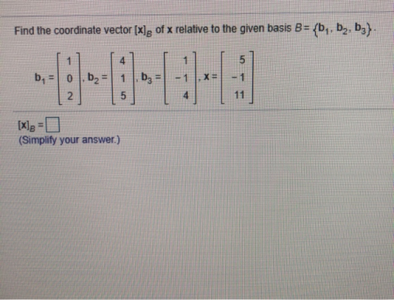 Find the coordinate vector [x]g of x relative to the given basis B = {by, by, b}. 1 4 1 5 b = 0 bz 1 1 2 5 [x]g - (Simplify y