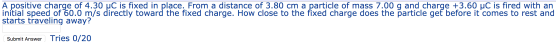 A positive charge of 4.30 HC is fixed in place. From a distance of 3.80 cm a particle of mass 7.00 g and charge +3.60 HC is f