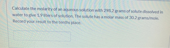 Calculate the molarity of an aqueous solution with 298.2 grams of solute dissolved in water to give 1.9 liters of solution. T