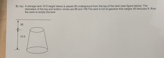 3) (16p) A storage tank 10 ft height below is placed 5ft underground from the top of the tank (see figure below). The diamete