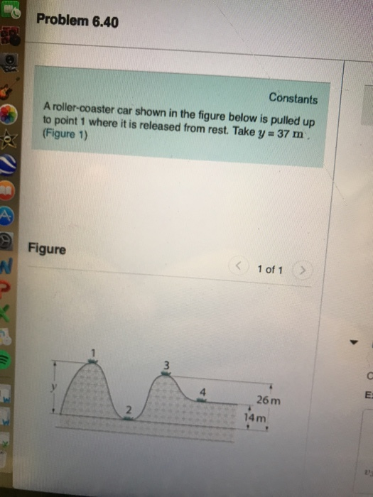 Problem 6.40 Constants A roller-coaster car shown in the figure below is pulled up to point 1 where it is released from rest. Take y 37 m (Figure 1) Figure > 1 of 1 E. 26m 2 14m
