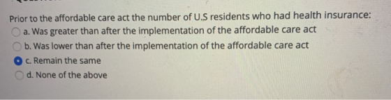Prior to the affordable care act the number of U.S residents who had health insurance: a. was greater than after the implemen