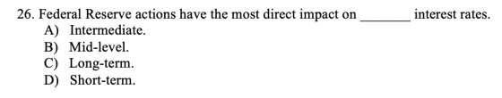 interest rates. 26. Federal Reserve actions have the most direct impact on A) Intermediate. B) Mid-level. C) Long-term. D) Sh