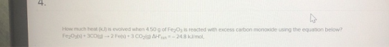 How much heat (J) is evolved when 450 g of Fe,O3 is reacted with excess carbon monoxide using the equation below? Fe2O3(s) +
