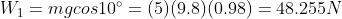 W_1=mgcos10^{\circ}= (5)(9.8)(0.98)= 48.255 N