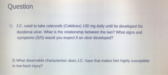Question 1) J.C. used to take celecoxib (Celebrex) 100 mg daily until he developed his duodenal ulcer. What is the relationsh
