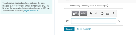 The attractive electrostatic force between the point charges 2.35 10-6 C and Q has a magnitude of 0.140 N when the separation between the charges is 8.07 m You may want to review (Pages 664-670) Find the sign and magnitude of the charge Q Submit