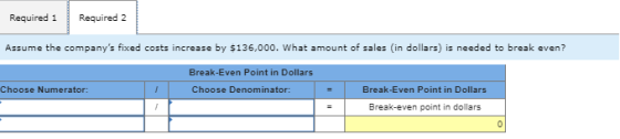Required 1 Required 2 Assume the companys fixed costs increase by $136,000. What amount of sales (in dollars) is needed to b