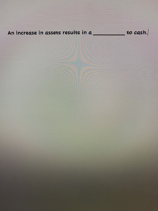 An increase in assets results in a to cash.