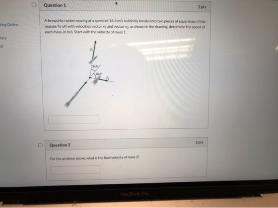 Question 1 2 pts sing Online A fireworks rocket moving at a speed of 16.4 m/s suddenly breaks into two pieces of equal mass.