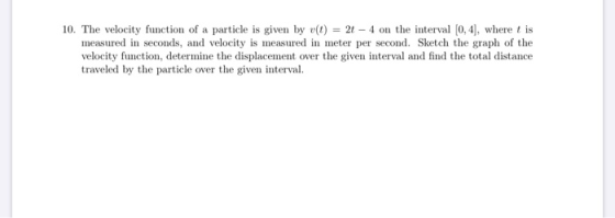 10. The velocity function of a particle is given by v(t) = 2t - 4 on the interval (0,4), where t is measured in seconds, and