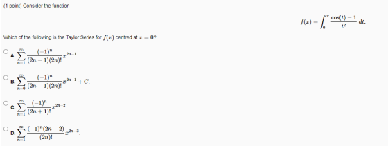 (1 point) Consider the function cos(t) f(x) = dt. Which of the following is the Taylor Series for f(2) centred at x = 0? O (-