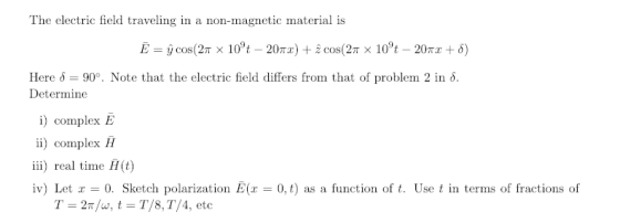 The electric field traveling in a non-magnetic material is Here δ-90°. Note that the electric field differs from that of problem 2 in δ. Deterine i) complex E ii) complex iii real time H(t) iv) Let r -0. Sketch polarization E(x 0,t) as a function of t. Use t in terms of fractions of