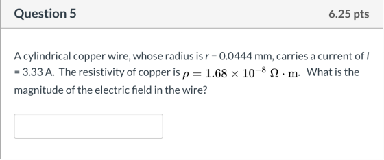 Question 5 6.25 pts A cylindrical copper wire, whose radius is r = 0.0444 mm, carries a current of I = 3.33 A. The resistivit