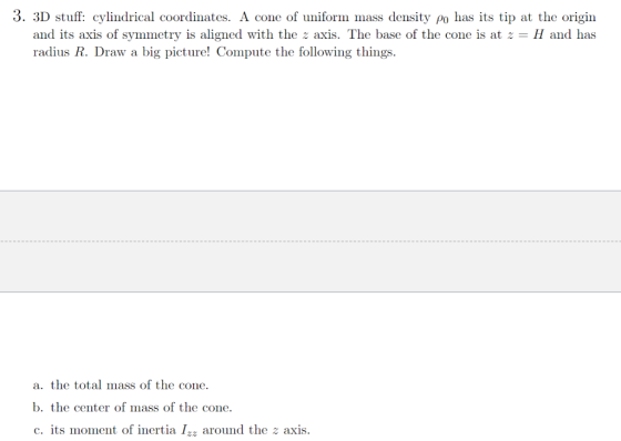 3. 3D stuff. cylindrical coordinates. A cone of uniform mass density Po has its tip at the origin and its axis of symmetry is
