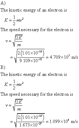 A) The kinetic energy of an electron is The speed necessary for the electron is 2K 2(1.01x10-19) 9.109x1031 4.709x 10 m/s B) The kinetic energy of an electron is The speed necessary for the electron is 2K 2(1.01x10-19 1.673x101.099x10 m/s