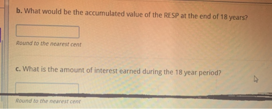 b. What would be the accumulated value of the RESP at the end of 18 years? Round to the nearest cent c. What is the amount of