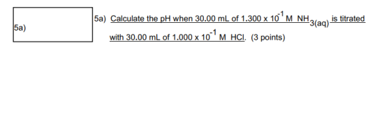 5a) 5a) Calculate the pH when 30.00 mL of 1.300 x 10M NH. NH3(aq) is titrated is titrated with 30.00 mL of 1.000 x 10-M HCI
