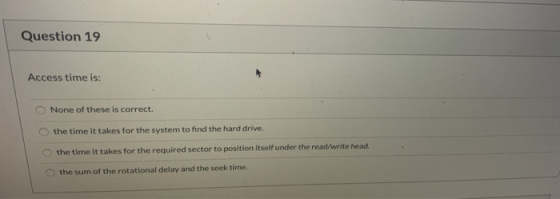 Question 19 Access time is: None of these is correct. the time it takes for the system to find the hard drive. . the time it