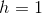 h=1