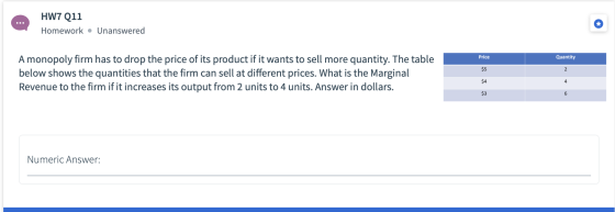 HW7 Q11 Homework • Unanswered Price Quantity A monopoly firm has to drop the price of its product if it wants to sell more qu