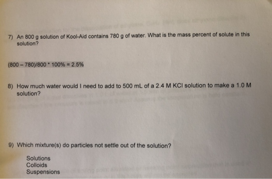7) An 800 g solution of Kool-Aid contains 780 g of water. What is the mass percent of solute in this solution? (800 - 780)/80