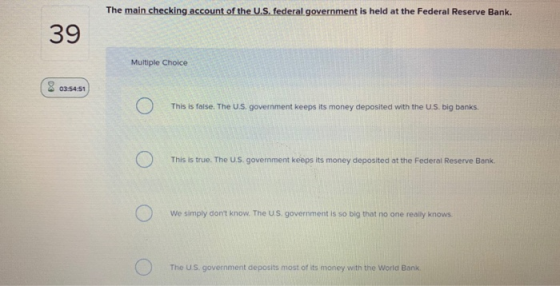 The main checking account of the U.S. federal government is held at the Federal Reserve Bank. 39 Multiple Choice 8 03:54:51 T